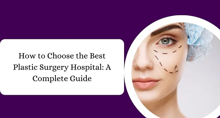 How to Choose the Best Plastic Surgery Hospital: A Complete Guide